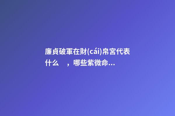 廉貞破軍在財(cái)帛宮代表什么，哪些紫微命格的女人